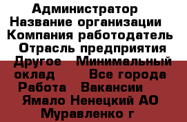 Администратор › Название организации ­ Компания-работодатель › Отрасль предприятия ­ Другое › Минимальный оклад ­ 1 - Все города Работа » Вакансии   . Ямало-Ненецкий АО,Муравленко г.